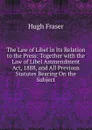 The Law of Libel in Its Relation to the Press: Together with the Law of Libel Ammendment Act, 1888, and All Previous Statutes Bearing On the Subject - Hugh Fraser