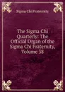 The Sigma Chi Quarterly: The Official Organ of the Sigma Chi Fraternity, Volume 38 - Sigma Chi Fraternity