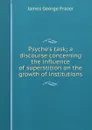 Psyche.s task; a discourse concerning the influence of superstition on the growth of institutions - James George Frazer