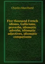 Five thousand French idioms, Gallicisms, proverbs, idiomatic adverbs, idiomatic adjectives, idiomatic comparisons - Charles Marchand