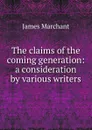 The claims of the coming generation: a consideration by various writers - James Marchant