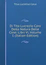 Di Tito Lucrezio Caro Della Natura Delle Cose: Libri Vi, Volume 1 (Italian Edition) - Titus Lucretius Carus