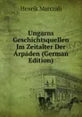 Ungarns Geschichtsquellen Im Zeitalter Der Arpaden (German Edition) - Henrik Marczali