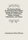 The Roman History of Ammianus Marcellinus: During the Reigns of the Emperors Constantius, Julian, Jovianus, Valentinian, and Valens - Ammianus Marcellinus
