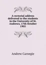 A rectorial address delivered to the students in the University of St. Andrews, 17th October 1905 - Andrew Carnegie