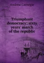 Triumphant democracy; sixty years. march of the republic - Andrew Carnegie