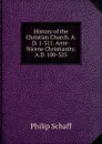 History of the Christian Church. A.D. 1-311. Ante-Nicene Christianity. A.D. 100-325 - Philip Schaff