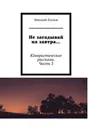 Не загадывай на завтра... - Николай Хохлов