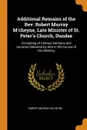 Additional Remains of the Rev. Robert Murray M.cheyne, Late Minister of St. Peter.s Church, Dundee. Consisting of Various Sermons and Lectures Delivered by Him in the Course of His Ministry - Robert Murray M'Cheyne