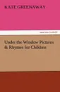Under the Window Pictures . Rhymes for Children - Kate Greenaway