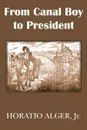 From Canal Boy to President or the Boyhood and Manhood of James A. Garfield - Horatio Jr. Alger