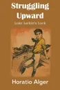 Struggling Upward, Luke Larkin.s Luck - Horatio Jr. Alger