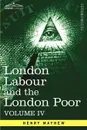 London Labour and the London Poor. A Cyclopaedia of the Condition and Earnings of Those That Will Work, Those That Cannot Work, and Those That Will No - Henry Mayhew