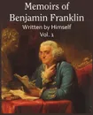 Memoirs of Benjamin Franklin; Written by Himself Vol. 1 - Benjamin Franklin