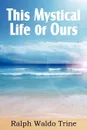 This Mystical Life of Ours - Ralph Waldo Trine