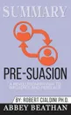 Summary of Pre-Suasion. A Revolutionary Way to Influence and Persuade by Robert B. Cialdini - Abbey Beathan