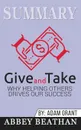 Summary of Give and Take. Why Helping Others Drives Our Success by Adam M. Grant Ph.D. - Abbey Beathan