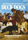 Duck Dogs. All About the Retrievers - Richard A. Wolters