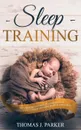 Sleep Training. The Exhausted Parent.s Guide on How to Effectively Establish Good Baby Sleep Habits - Thomas J. Parker