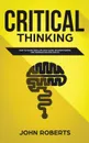 Critical Thinking. How to Guide your Life with Good Decision Making and Problem Solving Skills - John Roberts