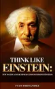 Think Like Einstein. Top 30 Life and Business Lessons from Einstein - Ivan Fernandez