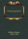 The history of the Saracens : containing the lives of Abubeker, Omar, Othman, Ali, Hasan, Moawiyah I. Yezid I. Moawiyah II. Abdolla, Merwan I. and Abdolmelick, the immediate succesors of Mahomet ; giving an account of their most remarkable battles... - Simon Ockley