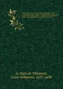 Histoire des empereurs, et des autres princes qui ont regne durant les six premiers siecles de l'eglise, de leurs guerres contre les Juifs, des ecrivains profanes, & des personnes les plus illustres de leur temps Justifiee par les citations des au... - Louis-Sébastien le Nain de Tillemont