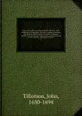 The works of the most Reverend John Tillotson, Lord Archbishop of Canterbury. In twelve volumes, containing 254 sermons and discourses on several occassions; together with the Rule of Faith; prayers composed by him for his own life; a discourse to... - John Tillotson