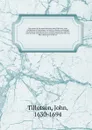 The works of the most Reverend John Tillotson, Lord Archbishop of Canterbury. In twelve volumes, containing 254 sermons and discourses on several occassions; together with the Rule of Faith; prayers composed by him for his own life; a discourse to... - John Tillotson