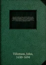 The works of the most Reverend John Tillotson, Lord Archbishop of Canterbury. In twelve volumes, containing 254 sermons and discourses on several occassions; together with the Rule of Faith; prayers composed by him for his own life; a discourse to... - John Tillotson
