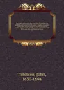 The works of the most Reverend John Tillotson, Lord Archbishop of Canterbury. In twelve volumes, containing 254 sermons and discourses on several occassions; together with the Rule of Faith; prayers composed by him for his own life; a discourse to... - John Tillotson