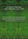 Histoire des empereurs, et des autres princes qui ont regne durant les six premiers siecles de l'eglise, de leurs guerres contre les Juifs, des ecrivains profanes, & des personnes les plus illustres de leur temps Justifiee par les citations des au... - Louis-Sébastien le Nain de Tillemont