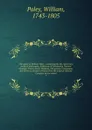 The works of William Paley . containing his life, Moral and political philosophy, Evidences of Christianity, Natural theology, Tracts, Horae Paulinae, Clergyman's companion, and sermons, printed verbatim from the original editions. Complete in one... - William Paley