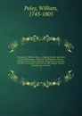The works of William Paley . containing his life, Moral and political philosophy, Evidences of Christianity, Natural theology, Tracts, Horae Paulinae, Clergyman's companion, and sermons, printed verbatim from the original editions. Complete in one... - William Paley