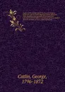 Catlin's notes of eight years' travels and residence in Europe with his North American Indian collection. With anecdotes and incidents of the travels and adventures of three different parties of American Indians whom he introduced to the courts of... - George Catlin