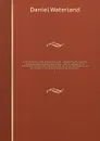 A Critical history of the Athanasian creed : representing the opinions of antients and moderns concerning it : with an account of the manuscripts, versions, and comments, and such other particulars as are of moment for the determining the age, and... - Daniel Waterland