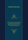 Tracts in controversy with Dr. Priestley, upon the historical question, of the belief of the first ages, in Our Lord's divinity. Originally published in the years 1783, 1784, & 1786, afterwards revised and augmented, with a large addition of notes... - Samuel Horsley