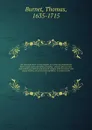 The Demonstration of true religion, in a chain of consequences from certain and undeniable principles : wherein the necessity and certainty of natural and reveal'd religion, with the nature and reason of both, are proved and explain'd . in sixteen... - Thomas Burnet