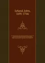 The Divine authority of the Old and New Testament asserted : with a particular vindication of the character of Moses, and the prophets, our Saviour Jesus Christ, and his apostles, against the unjust aspersions and false reasonings of a book, entit... - John Leland