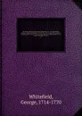 The Works of the Reverend George Whitefield, M.A., late of Pembroke-College, Oxford, and Chaplain to the Rt. Hon. the Countess of Huntingdon : containing all his sermons and tracts which have been alread published ; with a select collection of let... - George Whitefield