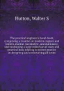 The practical engineer's hand-book, comprising a treatise on modern engines and boilers, marine, locomotive, and stationary, and containing a large collection of rules and practical data relating to recent practice in designing and constructing al... - Walter S. Hutton