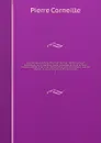 uvres des deux Corneille (Pierre et Thomas) : edition variorum collationnee sur les meilleurs textes, precedees de la vie de Pierre Corneille, redigee d'apr.es les documents anciens et nouveaux : avec les variantes et les corrections de Pierre Cor... - Pierre Corneille