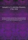 Biographie nouvelle des contemporains; ou, Dictionnaire historique et raisonne de tous les hommes qui, depuis la Revolution francaise, ont acquis de la celebrite par leurs actions, leurs ecrits, leurs erreurs ou leurs crimes, soit en France, soit ... - Antoine-Vincent Arnault