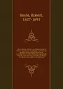 The sceptical chymist: or chymico-physical doubts & paradoxes, touching the experiments whereby vulgar spargirists are wont to endeavour to evince their salt, sulphur and mercury, to be the true principles of things. To which in this edition are s... - Robert Boyle
