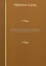 The American museum, or Universal magazine : containing essays on agriculture, commerce, manufactures, politics, morals and manners: sketches of national characters, natural and civil history, and biography: law information, public papers, intelli... - Mathew Carey