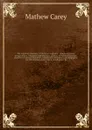 The American museum, or Universal magazine : containing essays on agriculture, commerce, manufactures, politics, morals and manners: sketches of national characters, natural and civil history, and biography: law information, public papers, intelli... - Mathew Carey