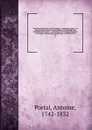 Histoire de l'anatomie et de la chirurgie : contenant l'origine & les progres de ces sciences : avec un tableau chronologique des principales decouvertes : & un catalogue des ouvrages d'anatomie & de chirurgie : des memoires academiques : des diff... - Antoine Portal