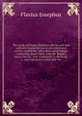 The works of Flavius Josephus, the learned and authentic Jewish historian and celebrated warrior microform : with three dissertations concerning Jesus Christ, John the Baptist, James the Just, God's command to Abraham, &c., and explanatory notes a... - Flavius Josephus