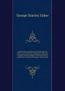 A general and connected view of the prophecies, relative to the conversion, restoration, union, and future glory of the houses of Judah and Israel; the progress, and final overthrow, of the antichristian confederacy in the land of Palestine; and t... - Faber George Stanley