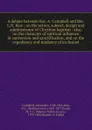 A debate between Rev. A. Campbell and Rev. L.N. Rice : on the action, subject, design and administrator of Christian baptism : also, on the character of spiritual influence in conversion and sanctification, and on the expediency and tendency of ec... - Alexander Campbell